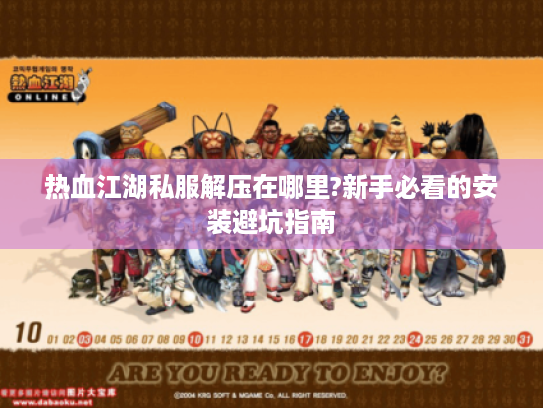 热血江湖私服解压在哪里?新手必看的安装避坑指南