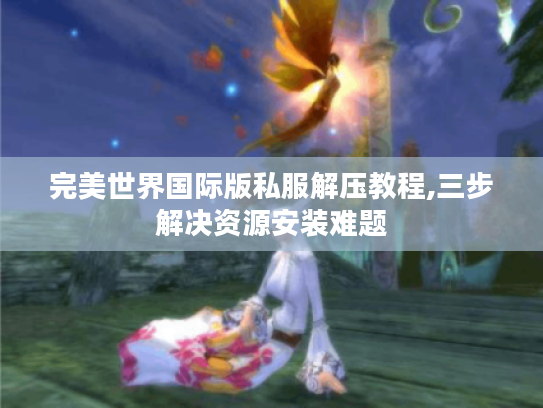 完美世界国际版私服解压教程,三步解决资源安装难题