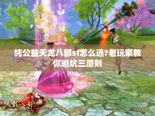 纯公益天龙八部sf怎么选?老玩家教你避坑三原则