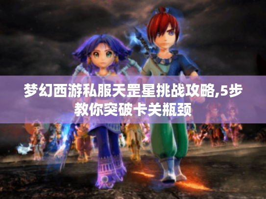 梦幻西游私服天罡星挑战攻略,5步教你突破卡关瓶颈