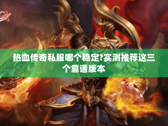 热血传奇私服哪个稳定?实测推荐这三个靠谱版本