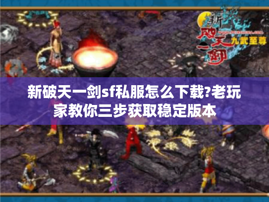 新破天一剑sf私服怎么下载?老玩家教你三步获取稳定版本