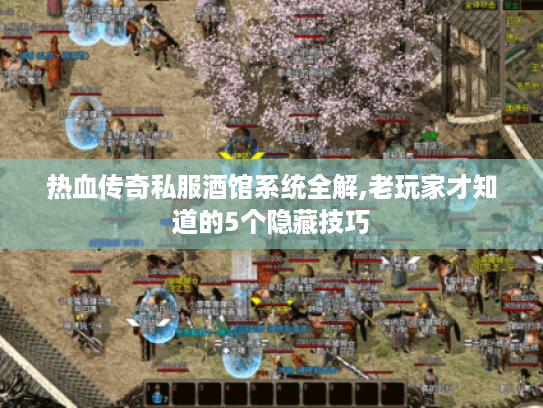 热血传奇私服酒馆系统全解,老玩家才知道的5个隐藏技巧