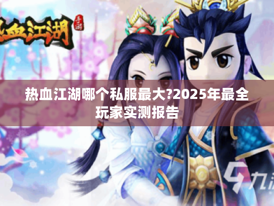 热血江湖哪个私服最大?2025年最全玩家实测报告
