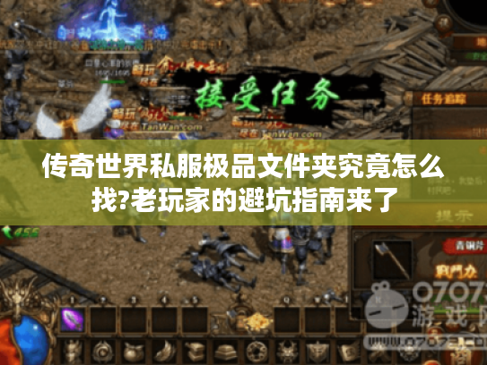 传奇世界私服极品文件夹究竟怎么找?老玩家的避坑指南来了