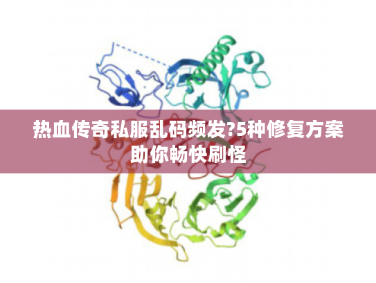 热血传奇私服乱码频发?5种修复方案助你畅快刷怪