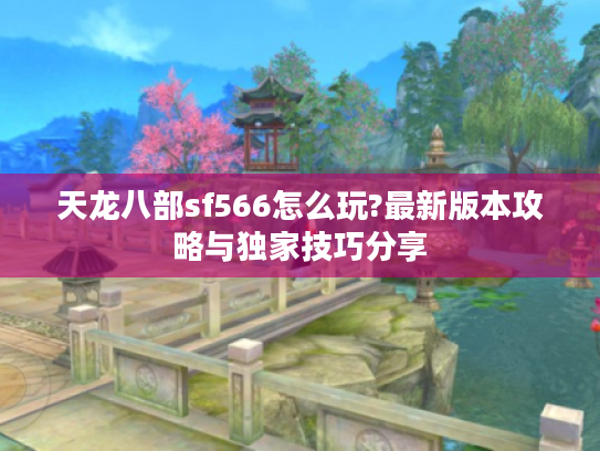 天龙八部sf566怎么玩?最新版本攻略与独家技巧分享