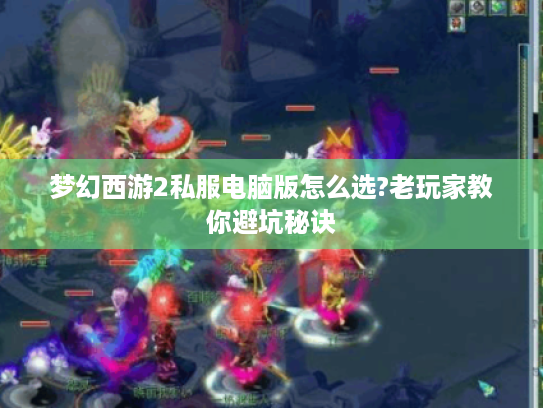 梦幻西游2私服电脑版怎么选?老玩家教你避坑秘诀