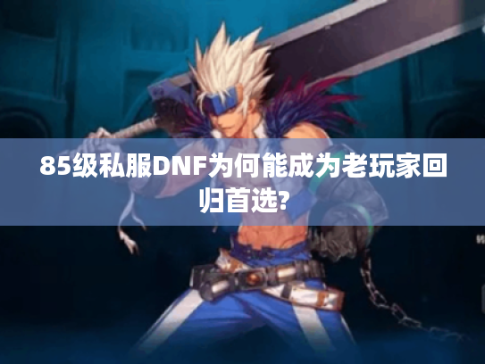 85级私服DNF为何能成为老玩家回归首选?