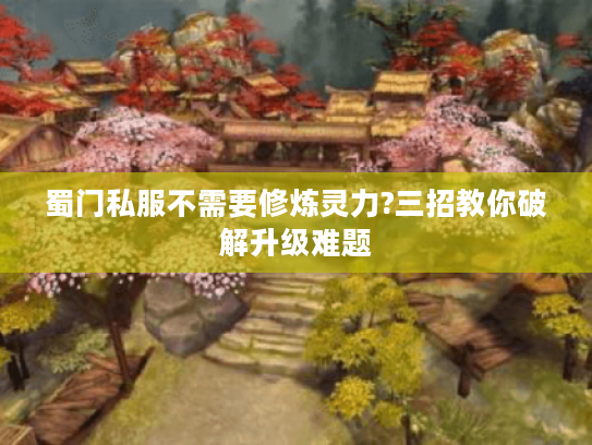 蜀门私服不需要修炼灵力?三招教你破解升级难题