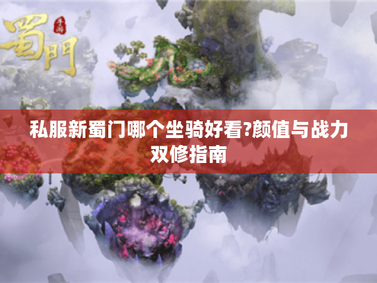 私服新蜀门哪个坐骑好看?颜值与战力双修指南