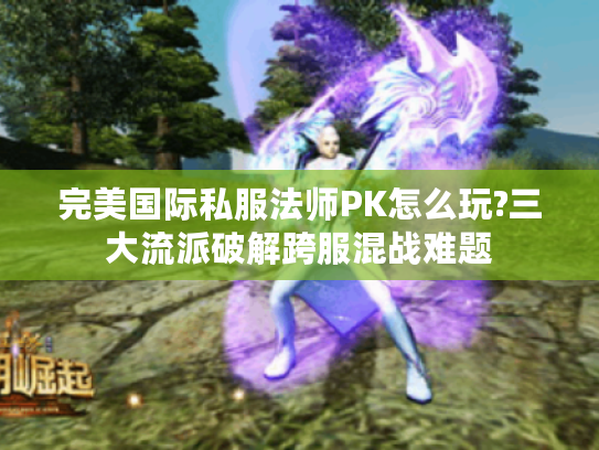 完美国际私服法师PK怎么玩?三大流派破解跨服混战难题