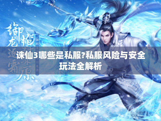 诛仙3哪些是私服?私服风险与安全玩法全解析