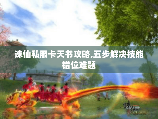 诛仙私服卡天书攻略,五步解决技能错位难题