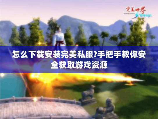 怎么下载安装完美私服?手把手教你安全获取游戏资源