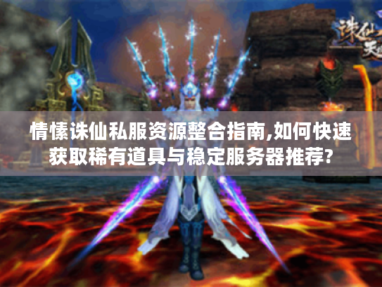 情愫诛仙私服资源整合指南,如何快速获取稀有道具与稳定服务器推荐?