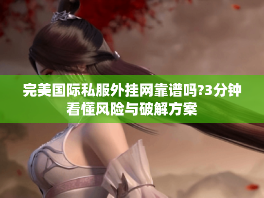 完美国际私服外挂网靠谱吗?3分钟看懂风险与破解方案