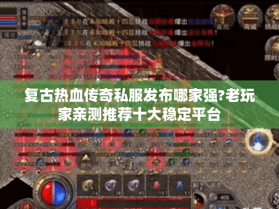 复古热血传奇私服发布哪家强?老玩家亲测推荐十大稳定平台