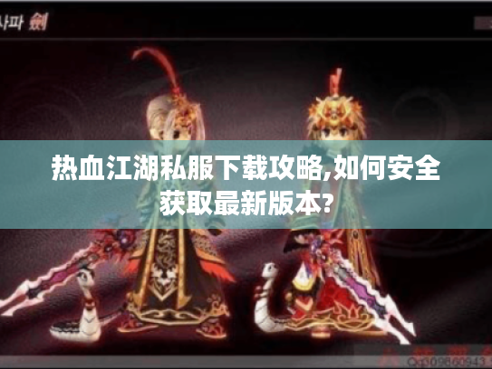 热血江湖私服下载攻略,如何安全获取最新版本?