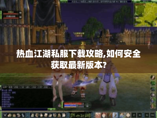 热血江湖私服下载攻略,如何安全获取最新版本?