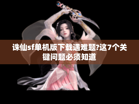 诛仙sf单机版下载遇难题?这7个关键问题必须知道