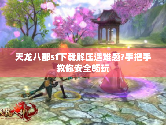 天龙八部sf下载解压遇难题?手把手教你安全畅玩