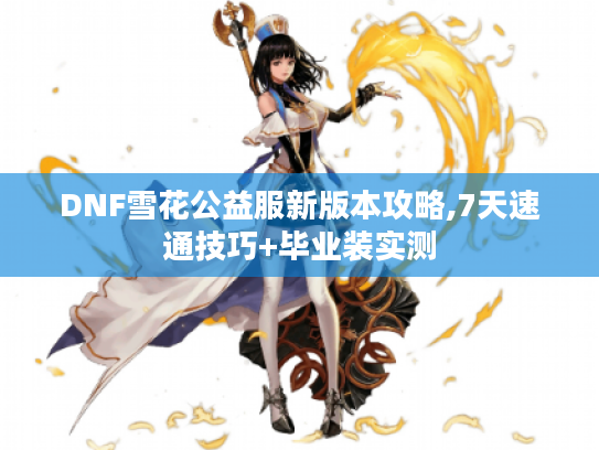 DNF雪花公益服新版本攻略,7天速通技巧+毕业装实测