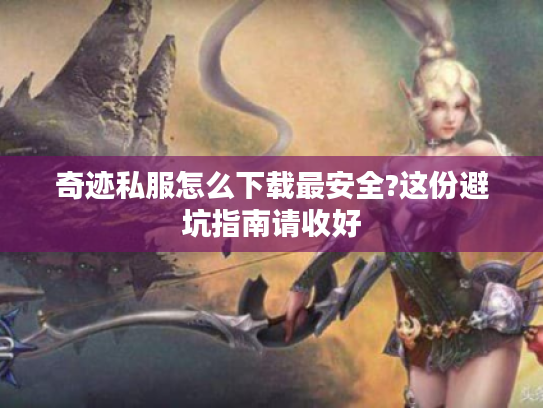 奇迹私服怎么下载最安全?这份避坑指南请收好