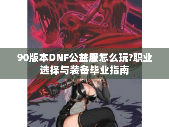 90版本DNF公益服怎么玩?职业选择与装备毕业指南
