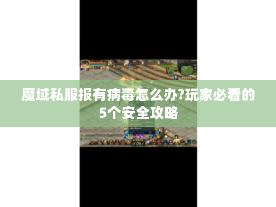 魔域私服报有病毒怎么办?玩家必看的5个安全攻略