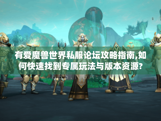有爱魔兽世界私服论坛攻略指南,如何快速找到专属玩法与版本资源?