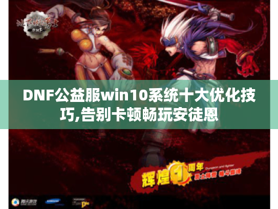 DNF公益服win10系统十大优化技巧,告别卡顿畅玩安徒恩