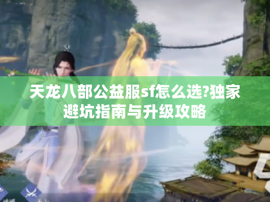 天龙八部公益服sf怎么选?独家避坑指南与升级攻略
