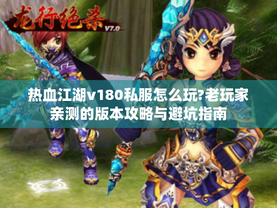 热血江湖v180私服怎么玩?老玩家亲测的版本攻略与避坑指南