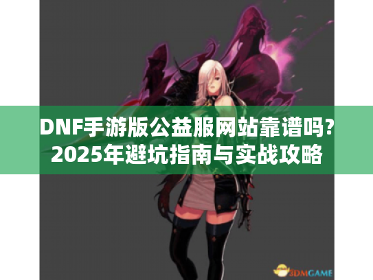 DNF手游版公益服网站靠谱吗?2025年避坑指南与实战攻略