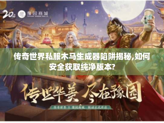 传奇世界私服木马生成器陷阱揭秘,如何安全获取纯净版本?