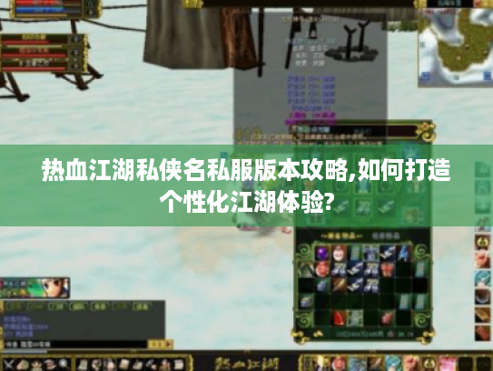热血江湖私侠名私服版本攻略,如何打造个性化江湖体验?