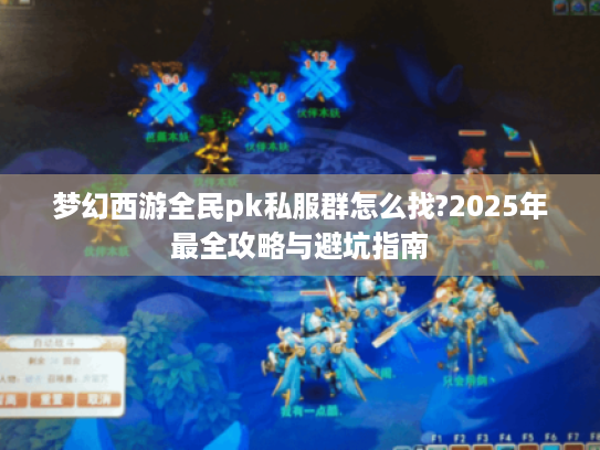 梦幻西游全民pk私服群怎么找?2025年最全攻略与避坑指南