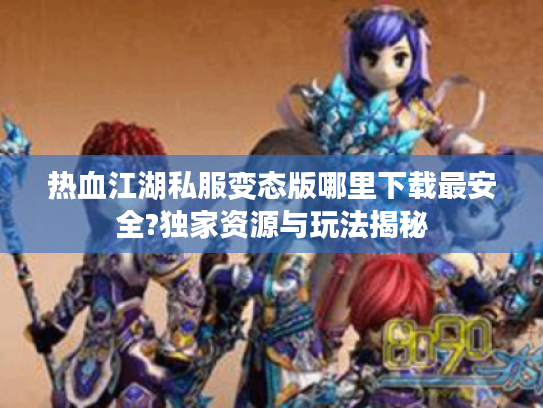 热血江湖私服变态版哪里下载最安全?独家资源与玩法揭秘