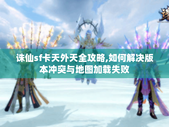 诛仙sf卡天外天全攻略,如何解决版本冲突与地图加载失败