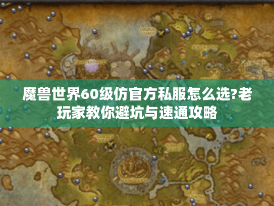 魔兽世界60级仿官方私服怎么选?老玩家教你避坑与速通攻略