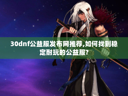 30dnf公益服发布网推荐,如何找到稳定耐玩的公益服?