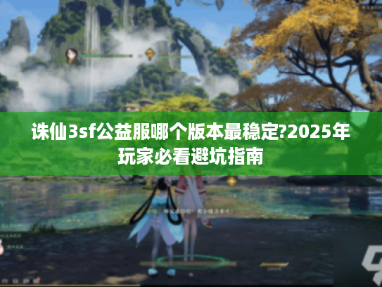 诛仙3sf公益服哪个版本最稳定?2025年玩家必看避坑指南