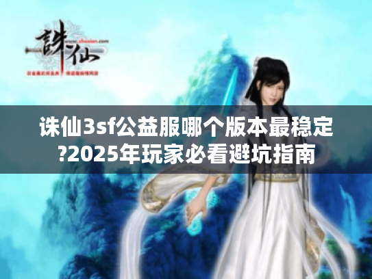 诛仙3sf公益服哪个版本最稳定?2025年玩家必看避坑指南