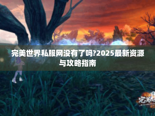 完美世界私服网没有了吗?2025最新资源与攻略指南