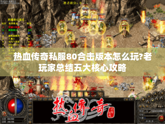 热血传奇私服80合击版本怎么玩?老玩家总结五大核心攻略
