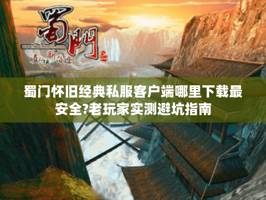 蜀门怀旧经典私服客户端哪里下载最安全?老玩家实测避坑指南
