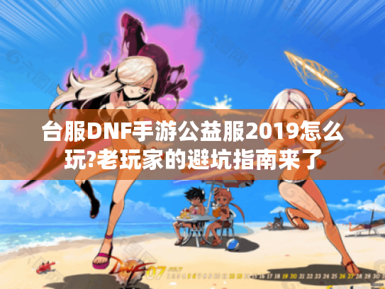 台服DNF手游公益服2019怎么玩?老玩家的避坑指南来了