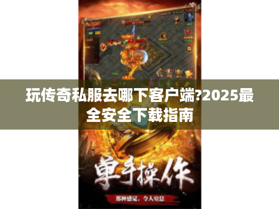 玩传奇私服去哪下客户端?2025最全安全下载指南