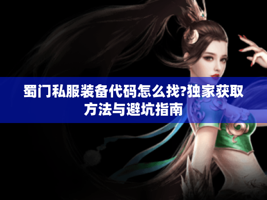蜀门私服装备代码怎么找?独家获取方法与避坑指南